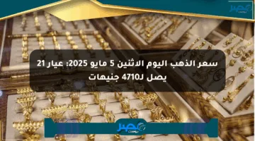 سعر الذهب اليوم الإثنين 5 مايو 2025: عيار 21 يصل لـ4710 جنيهات